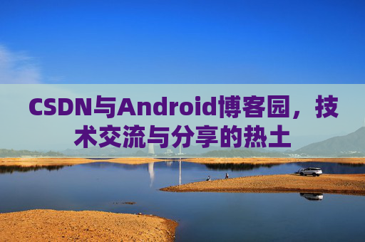 CSDN与Android博客园，技术交流与分享的热土