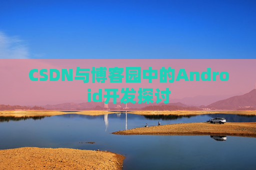 CSDN与博客园中的Android开发探讨