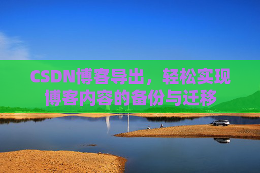 CSDN博客导出，轻松实现博客内容的备份与迁移